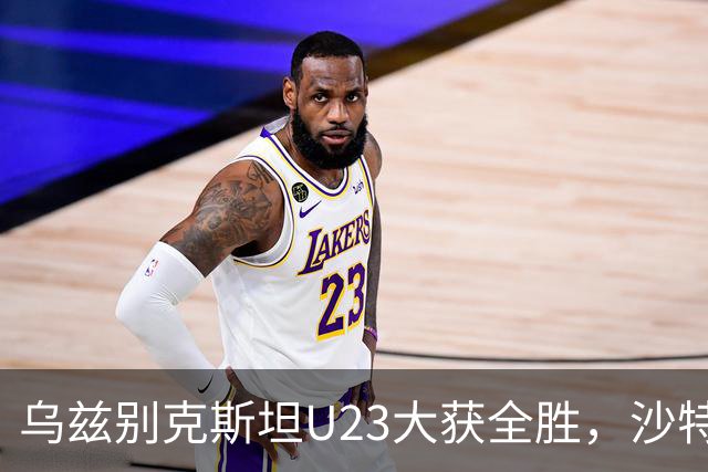 乌兹别克斯坦U23大获全胜，沙特无缘四强，西亚球队全军覆没