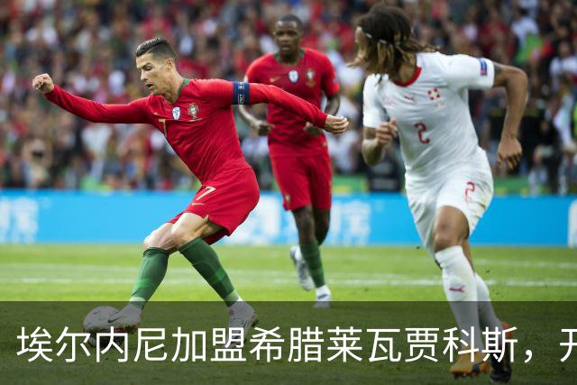 埃尔内尼加盟希腊莱瓦贾科斯，开启新篇章
